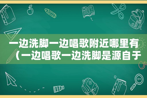 一邊洗腳一邊唱歌附近哪里有（一邊唱歌一邊洗腳是源自于哪里的服務(wù)）