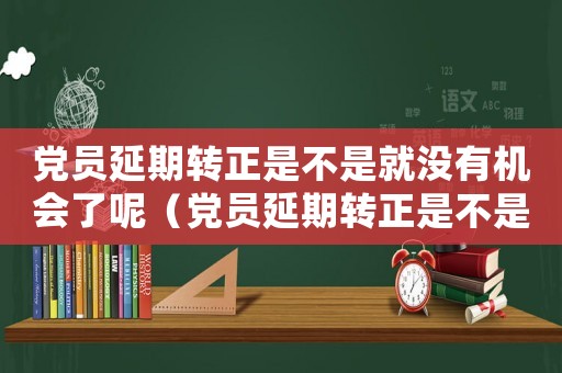 黨員延期轉正是不是就沒有機會了呢（黨員延期轉正是不是就沒有機會了）