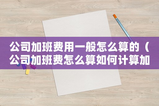 公司加班費用一般怎么算的（公司加班費怎么算如何計算加班費用）