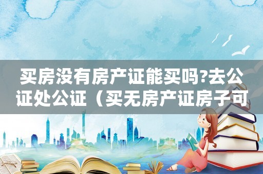 買房沒有房產(chǎn)證能買嗎?去公證處公證（買無房產(chǎn)證房子可不可以進行公證手續(xù)）