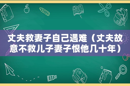 丈夫救妻子自己遇難（丈夫故意不救兒子妻子恨他幾十年）