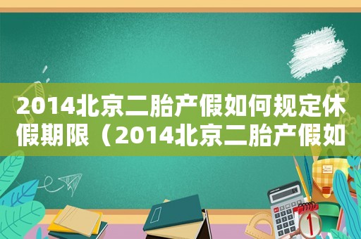 2014北京二胎產(chǎn)假如何規(guī)定休假期限（2014北京二胎產(chǎn)假如何規(guī)定休假）