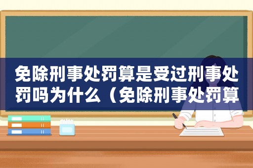 免除刑事處罰算是受過刑事處罰嗎為什么（免除刑事處罰算是受過刑事處罰嗎）