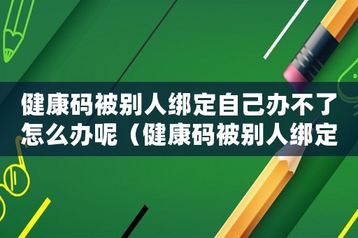 健康碼被別人綁定自己辦不了怎么辦呢（健康碼被別人綁定自己辦不了怎么辦）