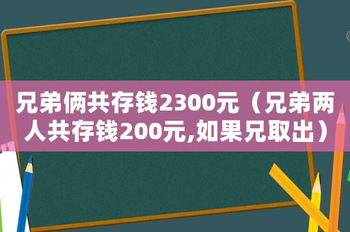 兄弟倆共存錢2300元（兄弟兩人共存錢200元,如果兄取出）
