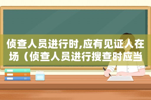 偵查人員進(jìn)行時(shí),應(yīng)有見(jiàn)證人在場(chǎng)（偵查人員進(jìn)行搜查時(shí)應(yīng)當(dāng)有什么在場(chǎng)）