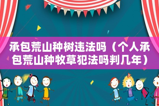 承包荒山種樹違法嗎（個人承包荒山種牧草犯法嗎判幾年）