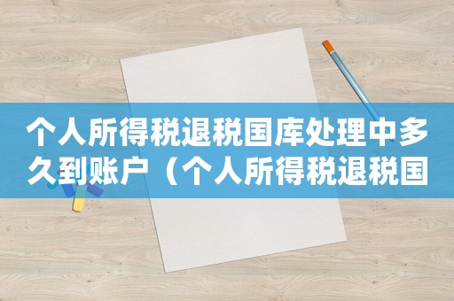 個人所得稅退稅國庫處理中多久到賬戶（個人所得稅退稅國庫處理中多久到賬）