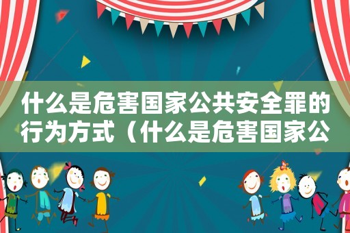 什么是危害國家公共安全罪的行為方式（什么是危害國家公共安全罪的行為）