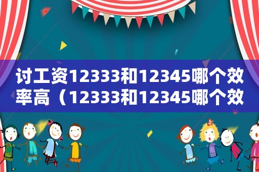 討工資12333和12345哪個效率高（12333和12345哪個效率高）