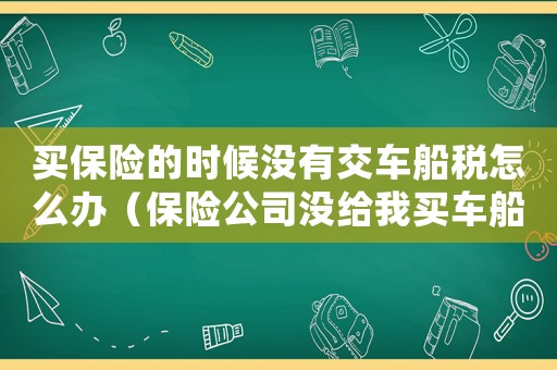 買保險的時候沒有交車船稅怎么辦（保險公司沒給我買車船稅怎么辦呢）