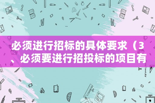 必須進行招標的具體要求（3、必須要進行招投標的項目有哪些?）