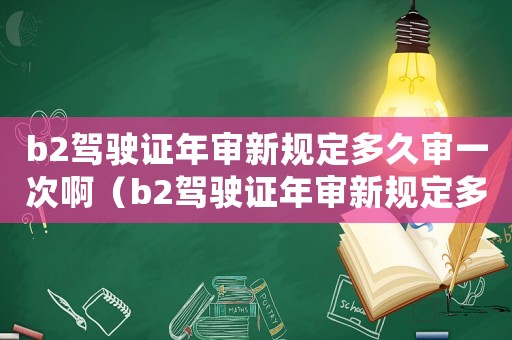 b2駕駛證年審新規定多久審一次啊（b2駕駛證年審新規定多久審一次啊）