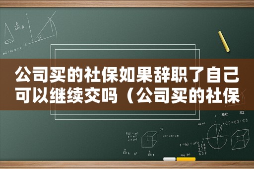 公司買的社保如果辭職了自己可以繼續(xù)交嗎（公司買的社保離職后可以取出來嗎）