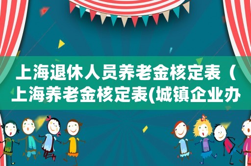 上海退休人員養(yǎng)老金核定表（上海養(yǎng)老金核定表(城鎮(zhèn)企業(yè)辦法)）