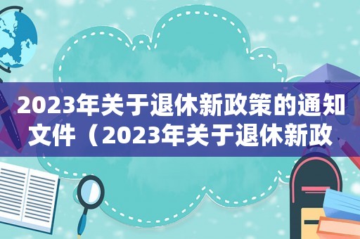 2023年關于退休新政策的通知文件（2023年關于退休新政策的通知）