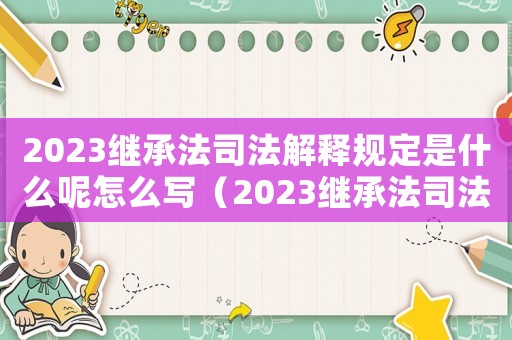 2023繼承法司法解釋規(guī)定是什么呢怎么寫（2023繼承法司法解釋規(guī)定是什么呢）