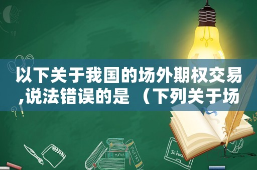 以下關于我國的場外期權交易,說法錯誤的是 （下列關于場內期權和場外期權的說法）