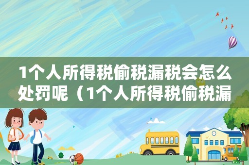 1個人所得稅偷稅漏稅會怎么處罰呢（1個人所得稅偷稅漏稅會怎么處罰呢）