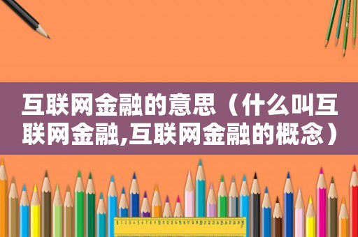 互聯網金融的意思（什么叫互聯網金融,互聯網金融的概念）