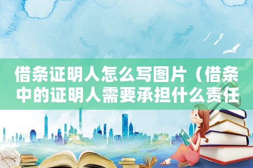 借條證明人怎么寫圖片（借條中的證明人需要承擔什么責任）
