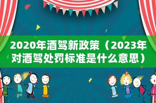 2020年酒駕新政策（2023年對酒駕處罰標準是什么意思）