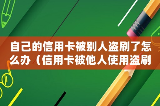 自己的信用卡被別人盜刷了怎么辦（信用卡被他人使用盜刷怎么處理呢）