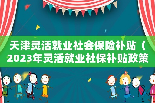 天津靈活就業(yè)社會(huì)保險(xiǎn)補(bǔ)貼（2023年靈活就業(yè)社保補(bǔ)貼政策天津）