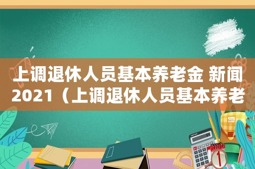 上調(diào)退休人員基本養(yǎng)老金 新聞2021（上調(diào)退休人員基本養(yǎng)老金是什么意思）
