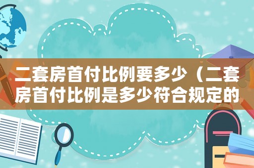 二套房首付比例要多少（二套房首付比例是多少符合規定的）
