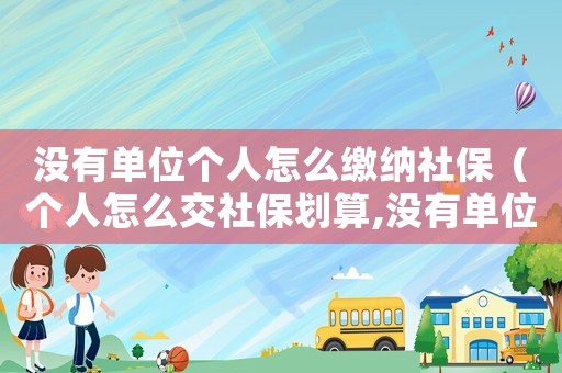 沒有單位個人怎么繳納社保（個人怎么交社保劃算,沒有單位該怎么交）