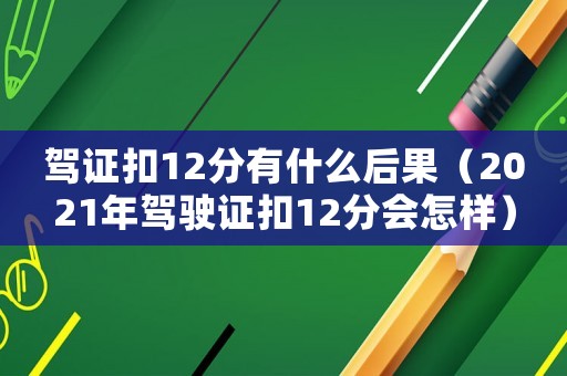 駕證扣12分有什么后果（2021年駕駛證扣12分會怎樣）