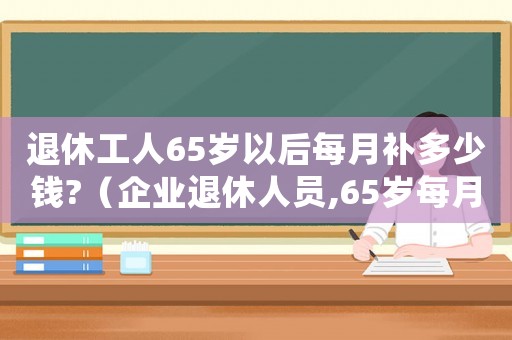 退休工人65歲以后每月補多少錢?（企業(yè)退休人員,65歲每月補貼多少）