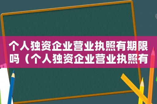 個(gè)人獨(dú)資企業(yè)營(yíng)業(yè)執(zhí)照有期限嗎（個(gè)人獨(dú)資企業(yè)營(yíng)業(yè)執(zhí)照有效期限多長(zhǎng)）