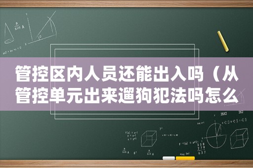 管控區(qū)內(nèi)人員還能出入嗎（從管控單元出來(lái)遛狗犯法嗎怎么處理）