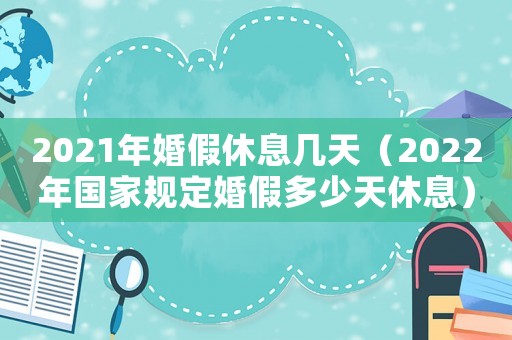2021年婚假休息幾天（2022年國家規定婚假多少天休息）