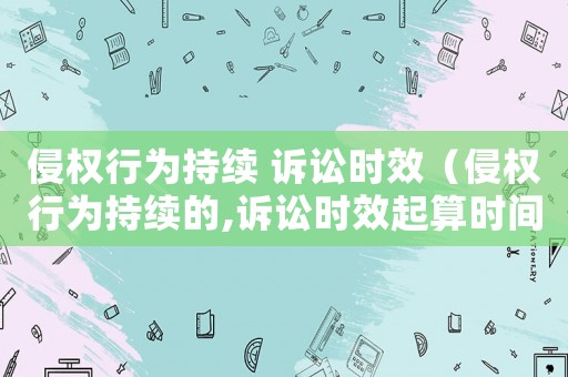 侵權行為持續 訴訟時效（侵權行為持續的,訴訟時效起算時間）