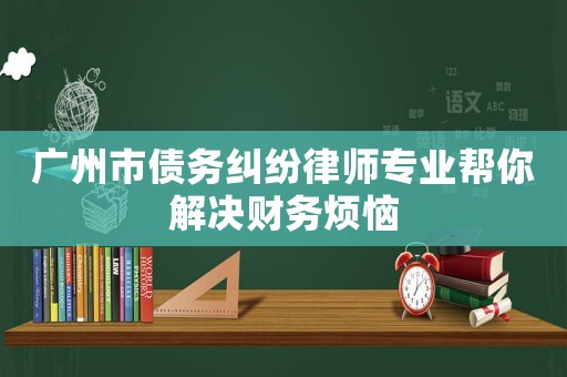 廣州市債務糾紛律師專業(yè)幫你解決財務煩惱