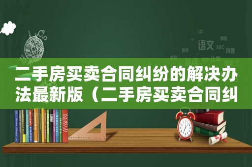 二手房買賣合同糾紛的解決辦法最新版（二手房買賣合同糾紛的解決辦法最新）