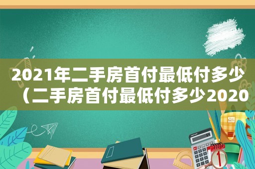 2021年二手房首付最低付多少（二手房首付最低付多少2020年）