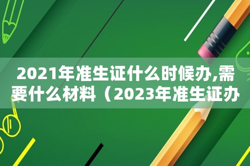 2021年準生證什么時候辦,需要什么材料（2023年準生證辦理需要什么材料）