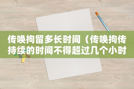 傳喚拘留多長時間（傳喚拘傳持續(xù)的時間不得超過幾個小時）
