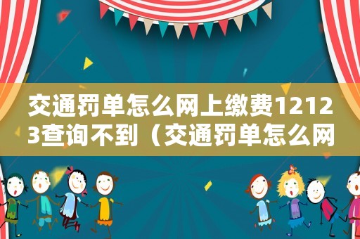 交通罰單怎么網(wǎng)上繳費(fèi)12123查詢不到（交通罰單怎么網(wǎng)上繳費(fèi)12123）