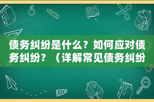 債務糾紛是什么？如何應對債務糾紛？（詳解常見債務糾紛及解決方法）