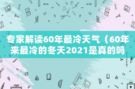 專家解讀60年最冷天氣（60年來最冷的冬天2021是真的嗎）