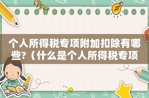 個人所得稅專項附加扣除有哪些?（什么是個人所得稅專項附加稅扣除）