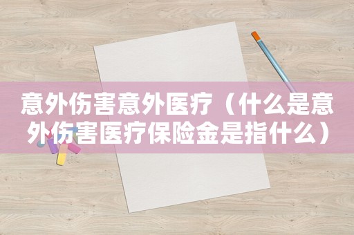 意外傷害意外醫(yī)療（什么是意外傷害醫(yī)療保險金是指什么）