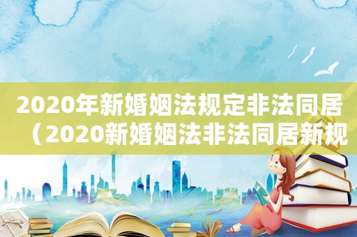 2020年新婚姻法規定非法同居（2020新婚姻法非法同居新規定）