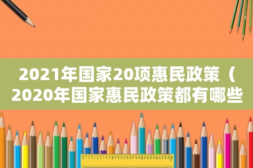 2021年國家20項惠民政策（2020年國家惠民政策都有哪些）