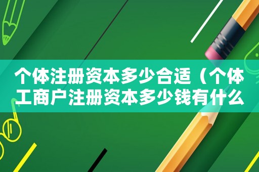 個體注冊資本多少合適（個體工商戶注冊資本多少錢有什么區別）